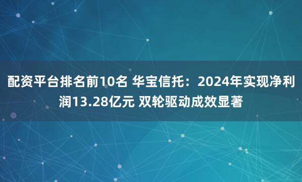配资平台排名前10名 华宝信托：2024年实现净利润13.28亿元 双轮驱动成效显著