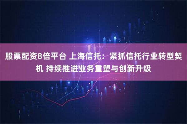 股票配资8倍平台 上海信托：紧抓信托行业转型契机 持续推进业务重塑与创新升级