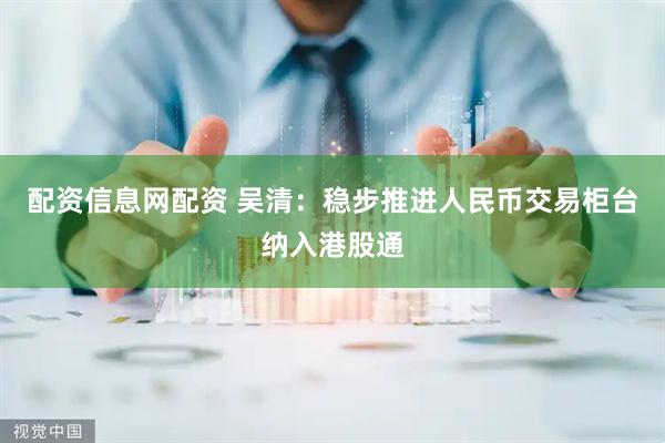 配资信息网配资 吴清：稳步推进人民币交易柜台纳入港股通