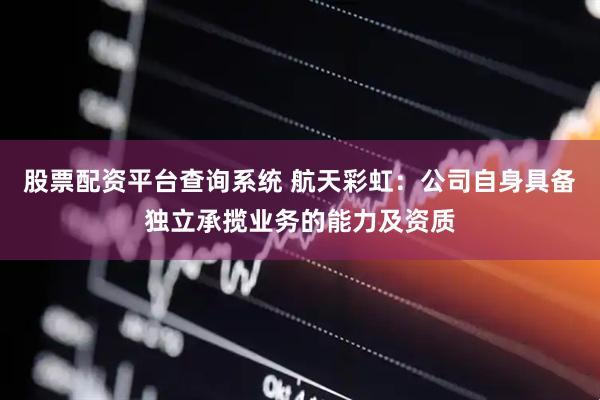 股票配资平台查询系统 航天彩虹：公司自身具备独立承揽业务的能力及资质