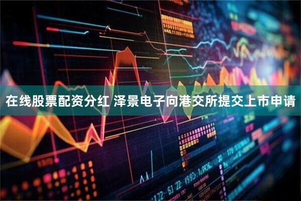 在线股票配资分红 泽景电子向港交所提交上市申请