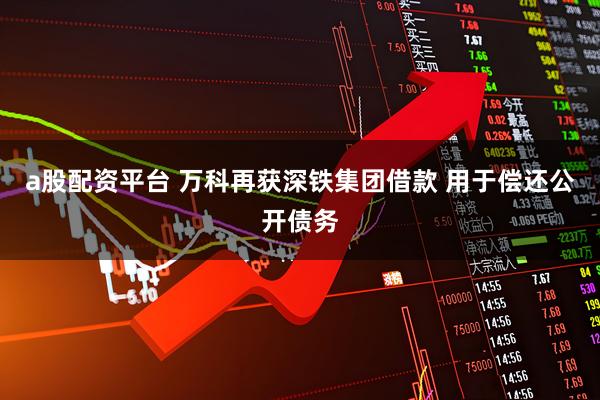 a股配资平台 万科再获深铁集团借款 用于偿还公开债务
