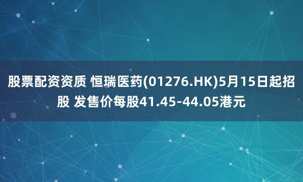 股票配资资质 恒瑞医药(01276.HK)5月15日起招股 发售价每股41.45-44.05港元