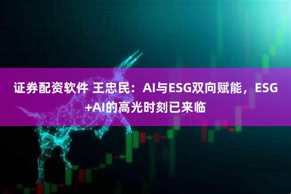 证券配资软件 王忠民：AI与ESG双向赋能，ESG+AI的高光时刻已来临