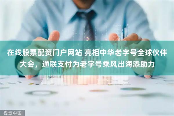 在线股票配资门户网站 亮相中华老字号全球伙伴大会，通联支付为老字号乘风出海添助力