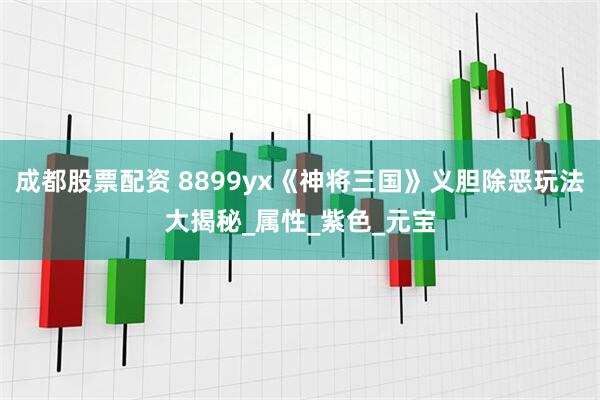 成都股票配资 8899yx《神将三国》义胆除恶玩法大揭秘_属性_紫色_元宝