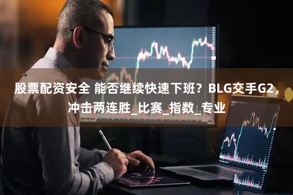 股票配资安全 能否继续快速下班？BLG交手G2，冲击两连胜_比赛_指数_专业