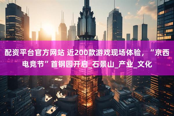 配资平台官方网站 近200款游戏现场体验，“京西电竞节”首钢园开启_石景山_产业_文化