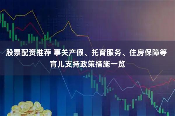 股票配资推荐 事关产假、托育服务、住房保障等 育儿支持政策措施一览