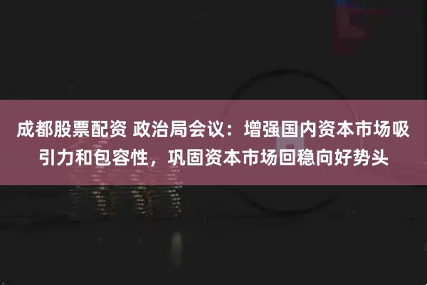 成都股票配资 政治局会议：增强国内资本市场吸引力和包容性，巩固资本市场回稳向好势头
