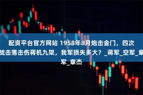 配资平台官方网站 1958年8月炮击金门，四次空战击落击伤蒋机九架，我军损失多大？_蒋军_空军_章杰