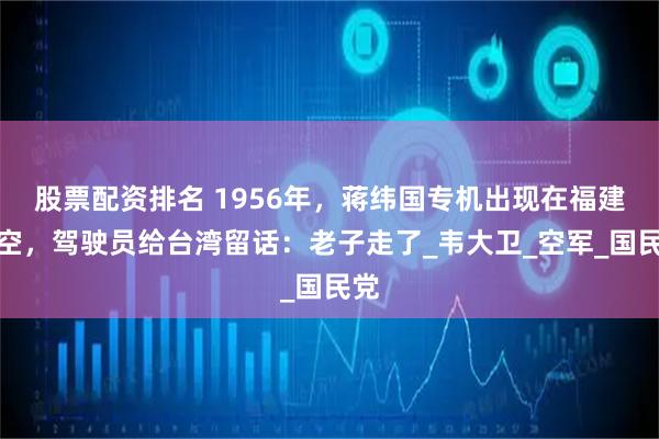 股票配资排名 1956年，蒋纬国专机出现在福建上空，驾驶员给台湾留话：老子走了_韦大卫_空军_国民党
