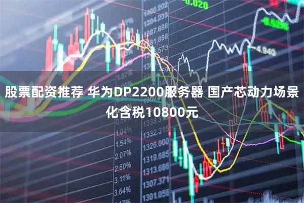 股票配资推荐 华为DP2200服务器 国产芯动力场景化含税10800元