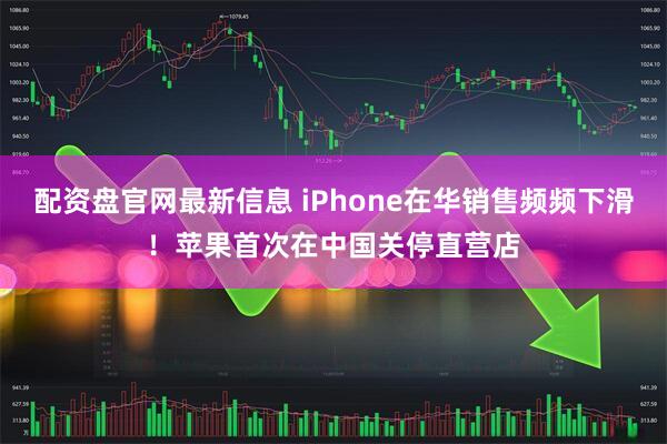 配资盘官网最新信息 iPhone在华销售频频下滑！苹果首次在中国关停直营店