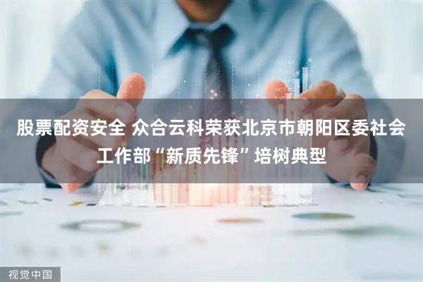 股票配资安全 众合云科荣获北京市朝阳区委社会工作部“新质先锋”培树典型