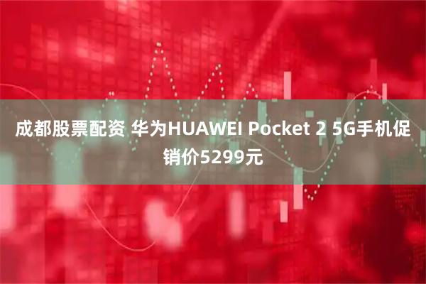成都股票配资 华为HUAWEI Pocket 2 5G手机促销价5299元