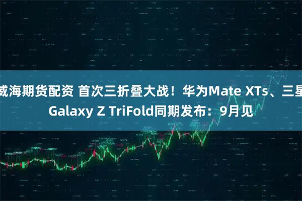 威海期货配资 首次三折叠大战！华为Mate XTs、三星Galaxy Z TriFold同期发布：9月见