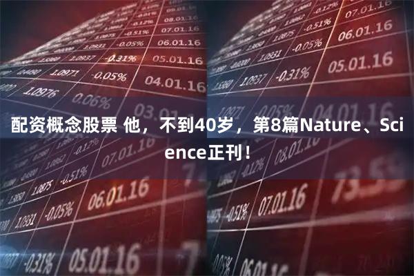 配资概念股票 他，不到40岁，第8篇Nature、Science正刊！