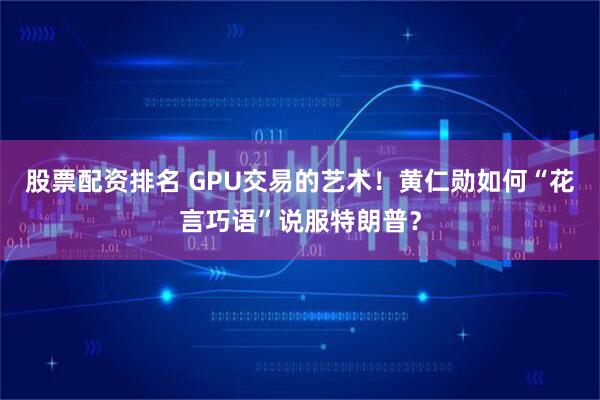 股票配资排名 GPU交易的艺术！黄仁勋如何“花言巧语”说服特朗普？