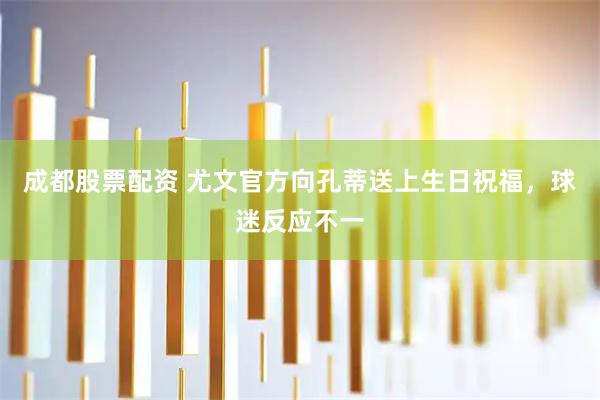 成都股票配资 尤文官方向孔蒂送上生日祝福，球迷反应不一