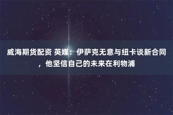 威海期货配资 英媒：伊萨克无意与纽卡谈新合同，他坚信自己的未来在利物浦