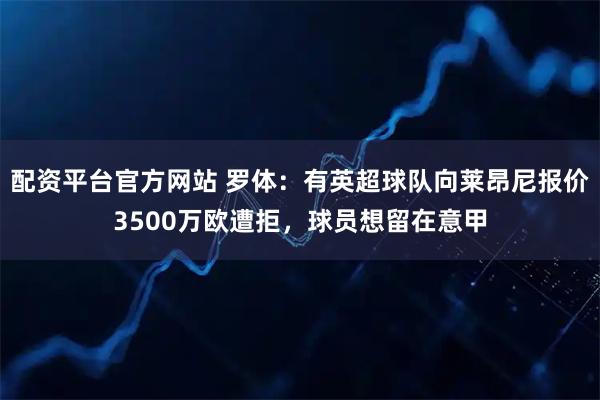 配资平台官方网站 罗体：有英超球队向莱昂尼报价3500万欧遭拒，球员想留在意甲