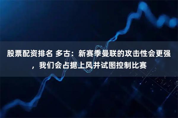 股票配资排名 多古：新赛季曼联的攻击性会更强，我们会占据上风并试图控制比赛