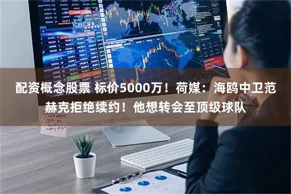 配资概念股票 标价5000万！荷媒：海鸥中卫范赫克拒绝续约！他想转会至顶级球队