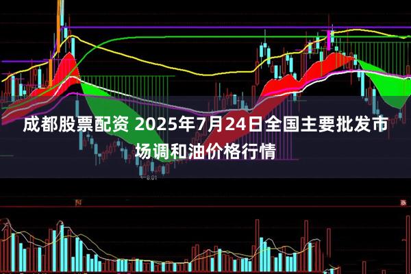 成都股票配资 2025年7月24日全国主要批发市场调和油价格行情