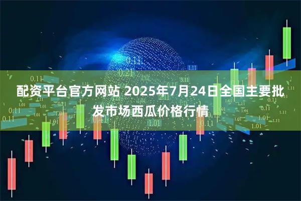 配资平台官方网站 2025年7月24日全国主要批发市场西瓜价格行情